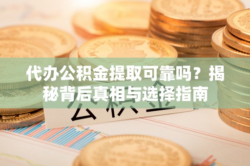 孟津代办公积金提取可靠吗？揭秘背后真相与选择指南