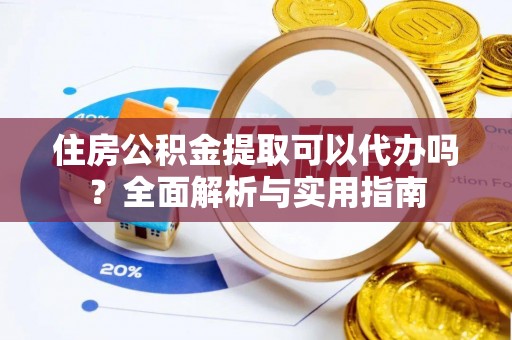 孟津住房公积金提取可以代办吗？全面解析与实用指南
