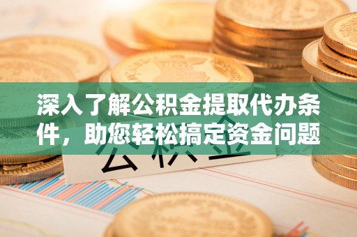 孟津深入了解公积金提取代办条件，助您轻松搞定资金问题