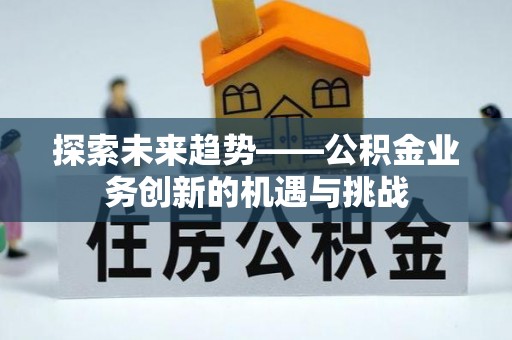 孟津探索未来趋势——公积金业务创新的机遇与挑战