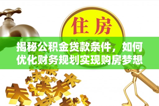 孟津揭秘公积金贷款条件，如何优化财务规划实现购房梦想