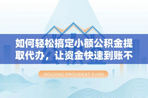 孟津如何轻松搞定小额公积金提取代办，让资金快速到账不是梦