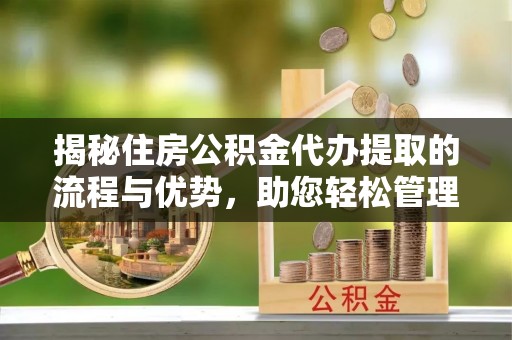 孟津揭秘住房公积金代办提取的流程与优势，助您轻松管理资金