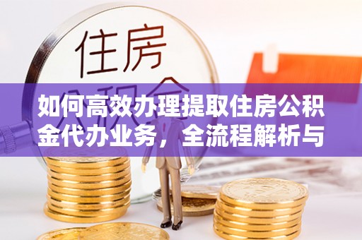孟津如何高效办理提取住房公积金代办业务，全流程解析与实用建议