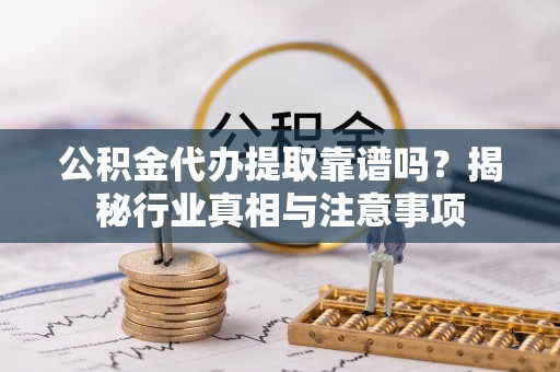 孟津公积金代办提取靠谱吗？揭秘行业真相与注意事项