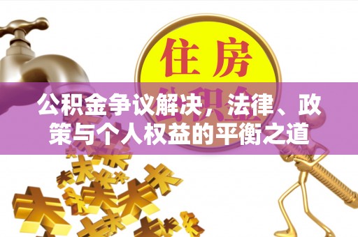 孟津公积金争议解决，法律、政策与个人权益的平衡之道
