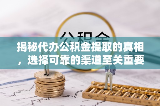 孟津揭秘代办公积金提取的真相，选择可靠的渠道至关重要