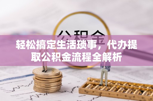孟津轻松搞定生活琐事，代办提取公积金流程全解析
