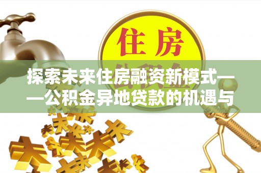 孟津探索未来住房融资新模式——公积金异地贷款的机遇与挑战