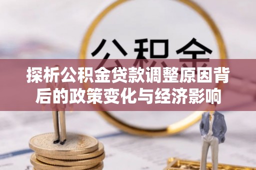 孟津探析公积金贷款调整原因背后的政策变化与经济影响