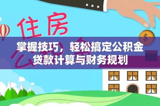 孟津掌握技巧，轻松搞定公积金贷款计算与财务规划