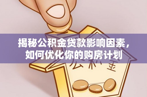 孟津揭秘公积金贷款影响因素，如何优化你的购房计划