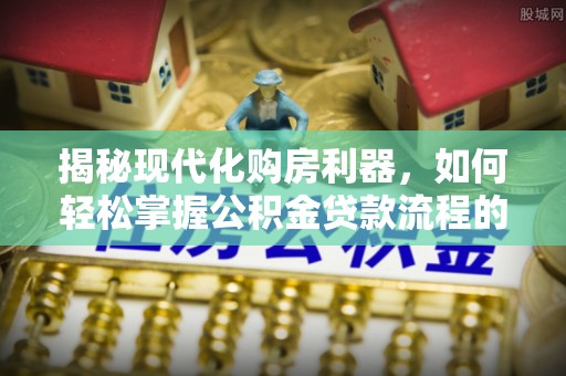 孟津揭秘现代化购房利器，如何轻松掌握公积金贷款流程的每一个细节