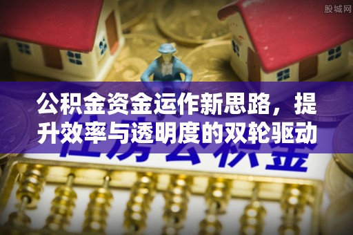 孟津公积金资金运作新思路，提升效率与透明度的双轮驱动