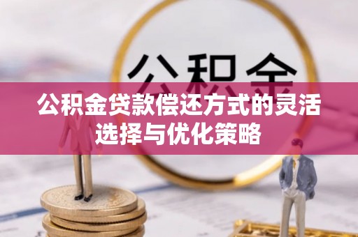 孟津公积金贷款偿还方式的灵活选择与优化策略