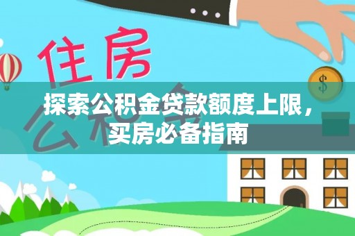 孟津探索公积金贷款额度上限，买房必备指南