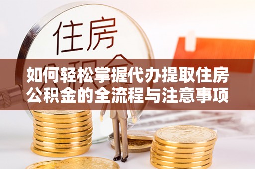 孟津如何轻松掌握代办提取住房公积金的全流程与注意事项