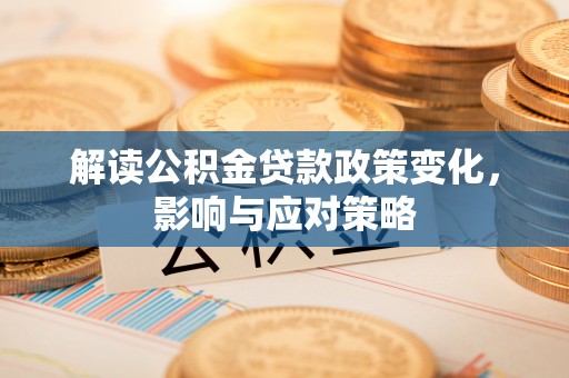 孟津解读公积金贷款政策变化，影响与应对策略