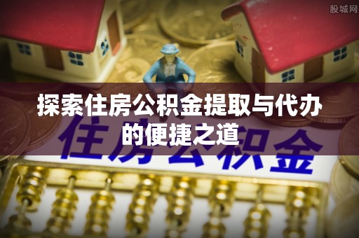 孟津探索住房公积金提取与代办的便捷之道