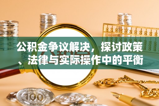 孟津公积金争议解决，探讨政策、法律与实际操作中的平衡之道