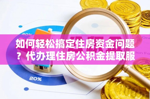 孟津如何轻松搞定住房资金问题？代办理住房公积金提取服务全解析