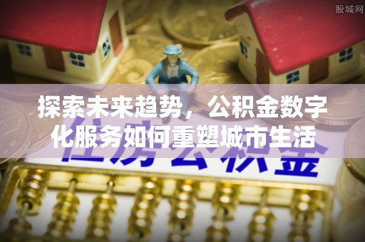 孟津探索未来趋势，公积金数字化服务如何重塑城市生活