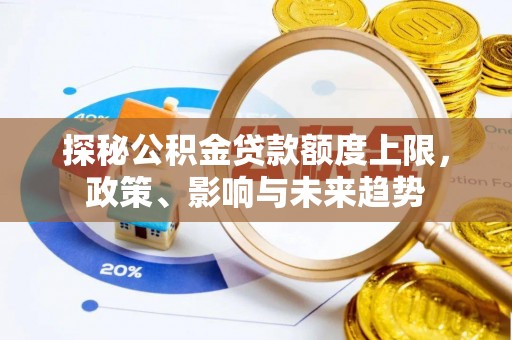 孟津探秘公积金贷款额度上限，政策、影响与未来趋势