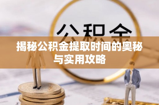 孟津揭秘公积金提取时间的奥秘与实用攻略