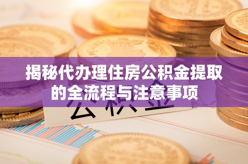 孟津揭秘代办理住房公积金提取的全流程与注意事项