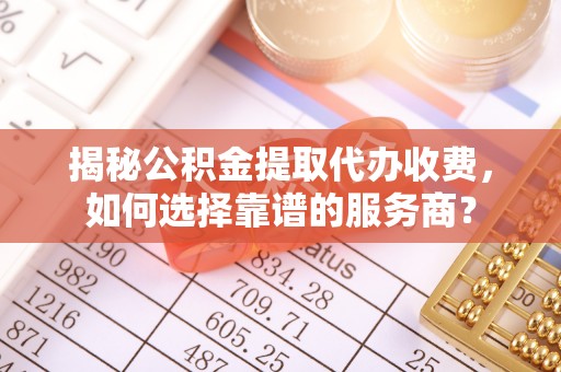 孟津揭秘公积金提取代办收费，如何选择靠谱的服务商？