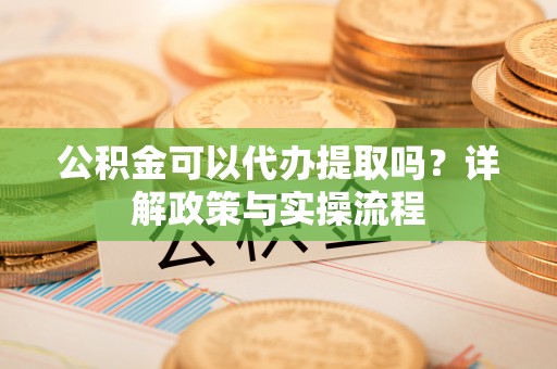 孟津公积金可以代办提取吗？详解政策与实操流程