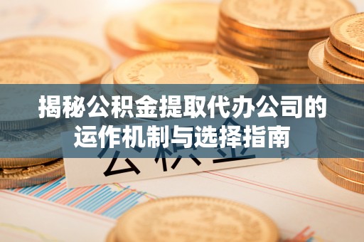 孟津揭秘公积金提取代办公司的运作机制与选择指南