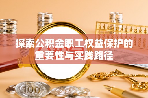 孟津探索公积金职工权益保护的重要性与实践路径