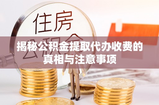 孟津揭秘公积金提取代办收费的真相与注意事项
