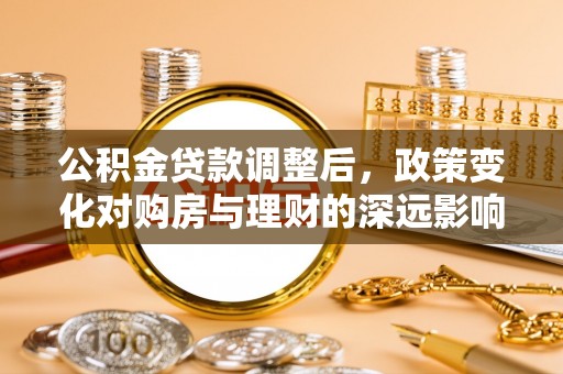 孟津公积金贷款调整后，政策变化对购房与理财的深远影响