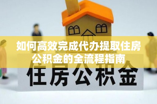 孟津如何高效完成代办提取住房公积金的全流程指南
