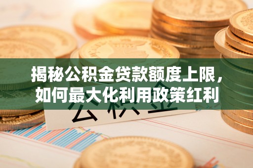 孟津揭秘公积金贷款额度上限，如何最大化利用政策红利