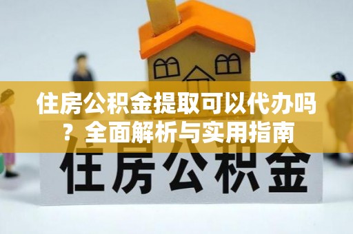 孟津住房公积金提取可以代办吗？全面解析与实用指南