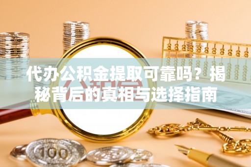 孟津代办公积金提取可靠吗？揭秘背后的真相与选择指南