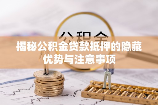 孟津揭秘公积金贷款抵押的隐藏优势与注意事项
