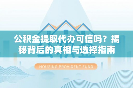 孟津公积金提取代办可信吗？揭秘背后的真相与选择指南