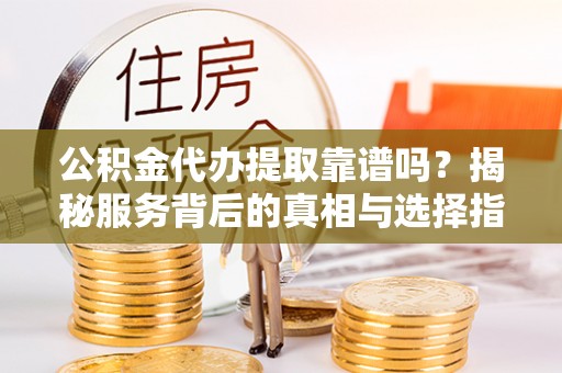 孟津公积金代办提取靠谱吗？揭秘服务背后的真相与选择指南
