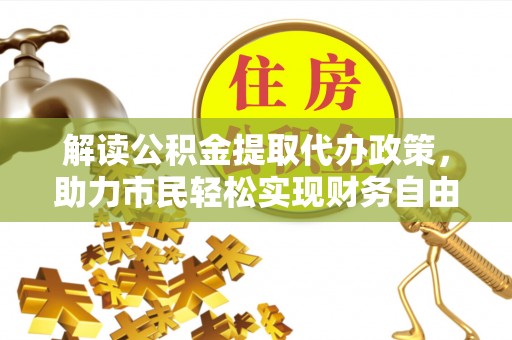 孟津解读公积金提取代办政策，助力市民轻松实现财务自由