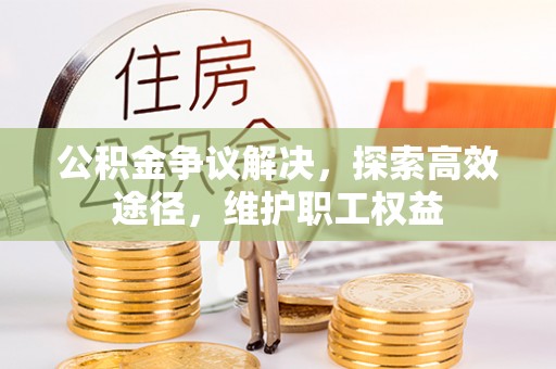 孟津公积金争议解决，探索高效途径，维护职工权益