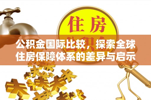 孟津公积金国际比较，探索全球住房保障体系的差异与启示