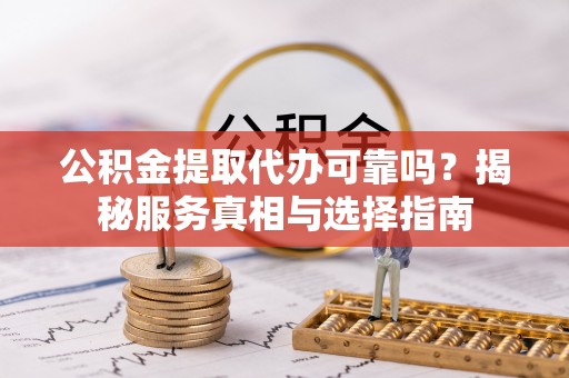 孟津公积金提取代办可靠吗？揭秘服务真相与选择指南