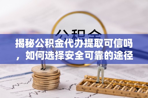 孟津揭秘公积金代办提取可信吗，如何选择安全可靠的途径