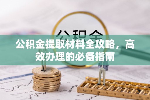 孟津公积金提取材料全攻略，高效办理的必备指南