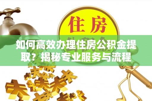 孟津如何高效办理住房公积金提取？揭秘专业服务与流程