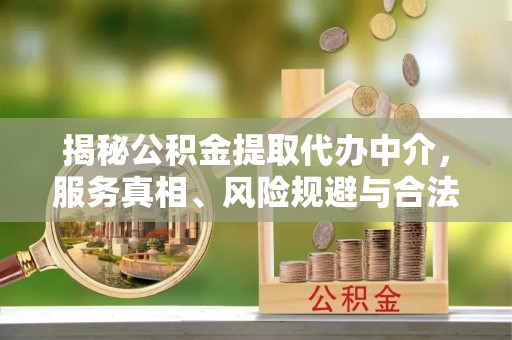 孟津揭秘公积金提取代办中介，服务真相、风险规避与合法途径